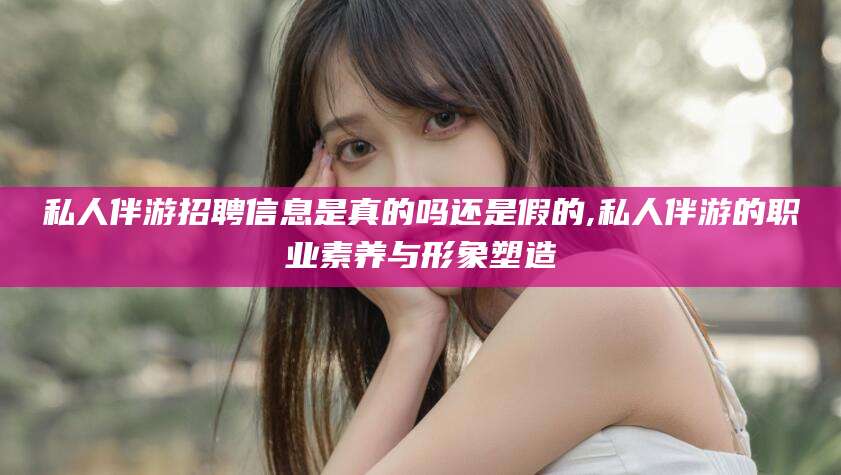 滨州私人伴游招聘信息是真的吗还是假的,私人伴游的职业素养与形象塑造