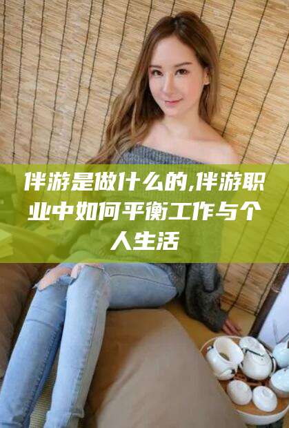 滨州伴游是做什么的,伴游职业中如何平衡工作与个人生活