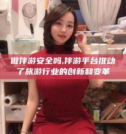 滨州做伴游安全吗,伴游平台推动了旅游行业的创新和变革