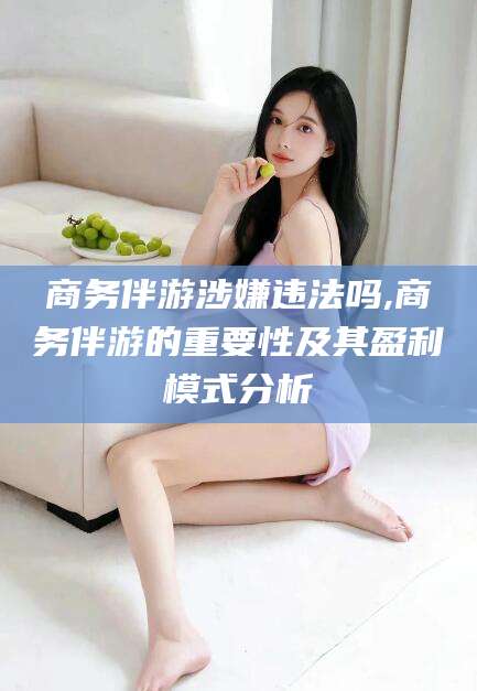 滨州商务伴游涉嫌违法吗,商务伴游的重要性及其盈利模式分析