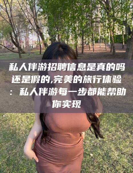 滨州私人伴游招聘信息是真的吗还是假的,完美的旅行体验：私人伴游每一步都能帮助你实现
