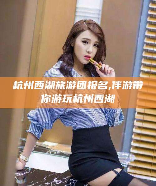 滨州杭州西湖旅游团报名,伴游带你游玩杭州西湖