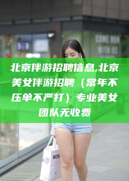 滨州北京伴游招聘信息,北京美女伴游招聘（常年不压单不严打）专业美女团队无收费