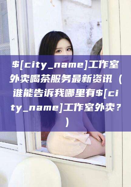 滨州工作室外卖喝茶服务最新资讯（谁能告诉我哪里有滨州工作室外卖？）