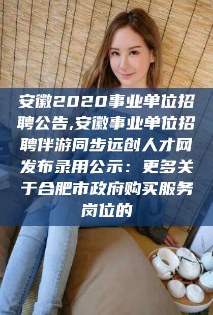 滨州安徽2020事业单位招聘公告,安徽事业单位招聘伴游同步远创人才网发布录用公示：更多关于合肥市政府购买服务岗位的