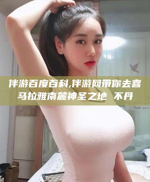 滨州伴游百度百科,伴游网带你去喜马拉雅南麓神圣之地 不丹