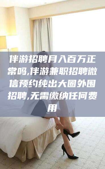 滨州伴游招聘月入百万正常吗,伴游兼职招聘微信预约纯出大圈外围招聘,无需缴纳任何费用
