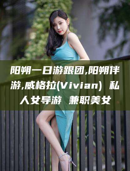滨州阳朔一日游跟团,阳朔伴游,威格拉(Vivian) 私人女导游 兼职美女