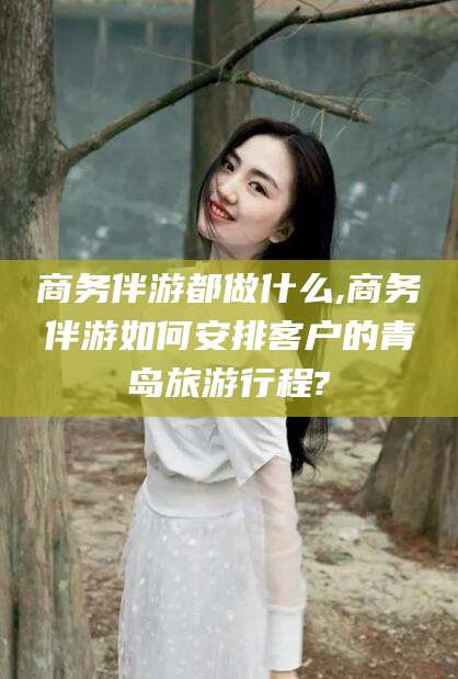 滨州商务伴游都做什么,商务伴游如何安排客户的青岛旅游行程?