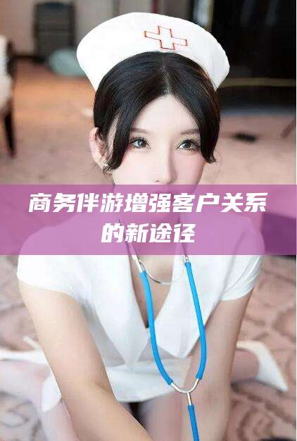滨州商务伴游增强客户关系的新途径