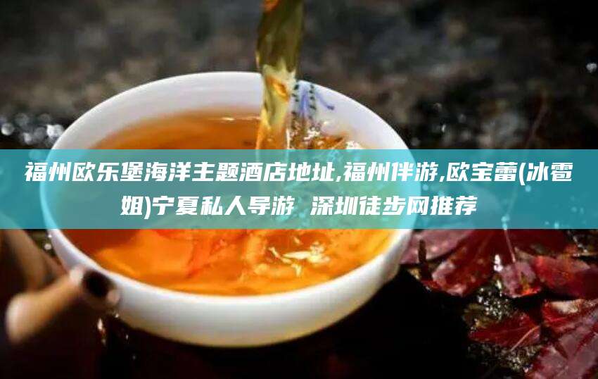 滨州福州欧乐堡海洋主题酒店地址,福州伴游,欧宝蕾(冰雹姐)宁夏私人导游 深圳徒步网推荐