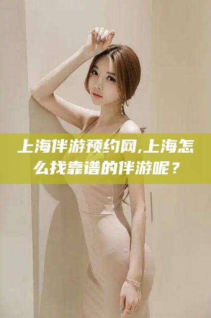 滨州上海伴游预约网,上海怎么找靠谱的伴游呢？