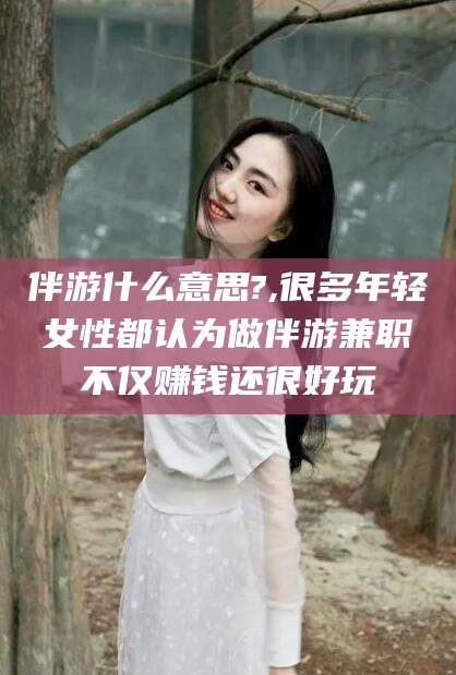 滨州伴游什么意思?,很多年轻女性都认为做伴游兼职不仅赚钱还很好玩