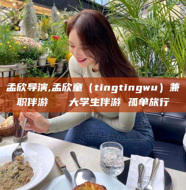滨州孟欣导演,孟欣童（tingtingwu）兼职伴游   大学生伴游 孤单旅行