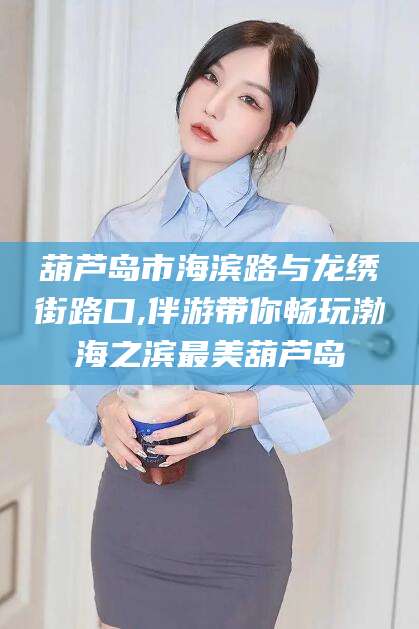 滨州葫芦岛市海滨路与龙绣街路口,伴游带你畅玩渤海之滨最美葫芦岛