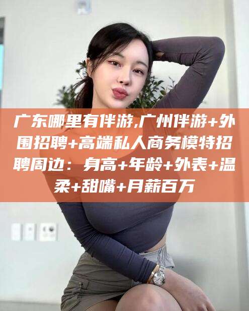 滨州广东哪里有伴游,广州伴游+外围招聘+高端私人商务模特招聘周边：身高+年龄+外表+温柔+甜嘴+月薪百万