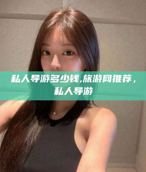 滨州私人导游多少钱,旅游网推荐，私人导游