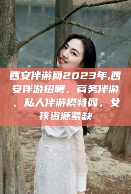 滨州西安伴游网2023年,西安伴游招聘、商务伴游、私人伴游模特网，女孩资源紧缺