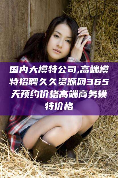 滨州国内大模特公司,高端模特招聘久久资源网365天预约价格高端商务模特价格